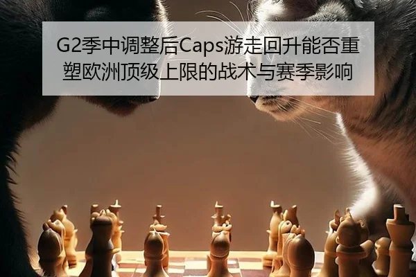 G2季中调整后Caps游走回升能否重塑欧洲顶级上限的战术与赛季影响
