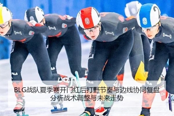 BLG战队夏季赛开门红后打野节奏与边线协同复盘分析战术调整与未来走势