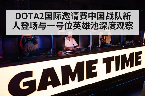 DOTA2国际邀请赛中国战队新人登场与一号位英雄池深度观察