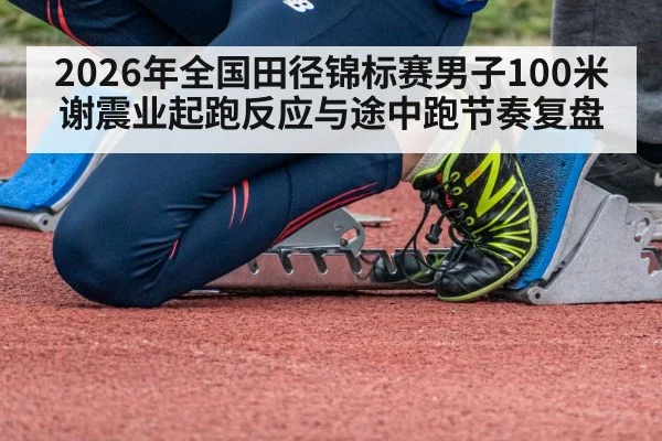 2026年全国田径锦标赛男子100米 谢震业起跑反应与途中跑节奏复盘