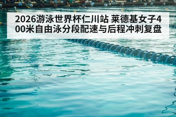 2026游泳世界杯仁川站 莱德基女子400米自由泳分段配速与后程冲刺复盘