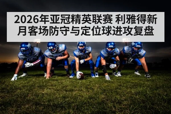 2026年亚冠精英联赛 利雅得新月客场防守与定位球进攻复盘