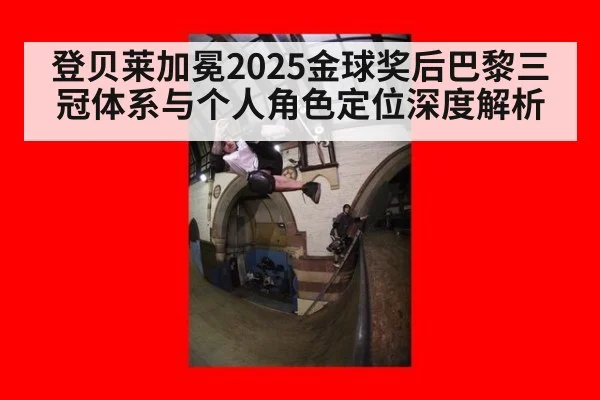 登贝莱加冕2025金球奖后巴黎三冠体系与个人角色定位深度解析
