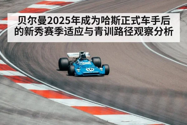贝尔曼2025年成为哈斯正式车手后的新秀赛季适应与青训路径观察分析